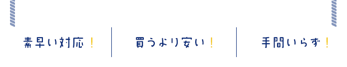 素早い対応！買うより安い！手間いらず！