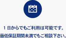 1日からでもご利用は可能です。最低保証期間未満でもご相談下さい。