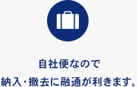 自社便なので納入・撤去に融通が利きます。