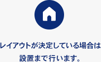 レイアウトが決定している場合は設置まで行います。